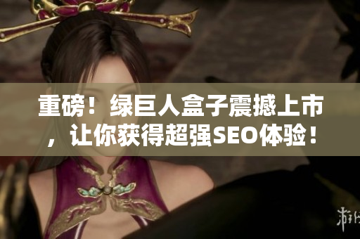 重磅！绿巨人盒子震撼上市，让你获得超强SEO体验！