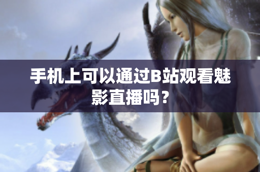 手机上可以通过B站观看魅影直播吗？