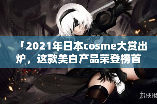 「2021年日本cosme大赏出炉，这款美白产品荣登榜首！」