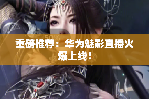 重磅推荐：华为魅影直播火爆上线！