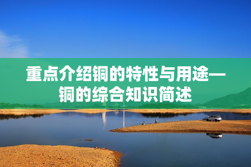 重点介绍铜的特性与用途—铜的综合知识简述