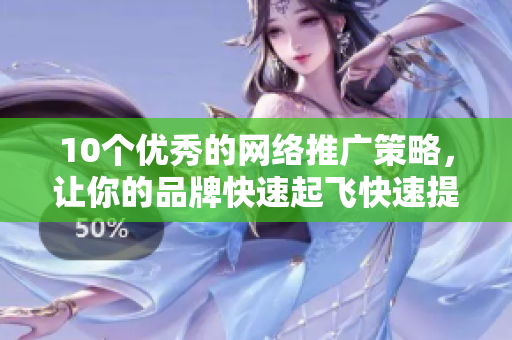 10个优秀的网络推广策略，让你的品牌快速起飞快速提高品牌知名度的10大网络推广策略