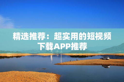 精选推荐：超实用的短视频下载APP推荐