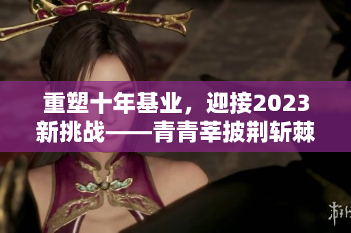 重塑十年基业，迎接2023新挑战——青青莘披荆斩棘