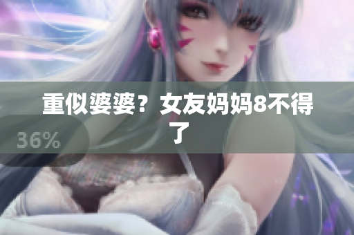 重似婆婆？女友妈妈8不得了