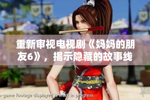 重新审视电视剧《妈妈的朋友6》，揭示隐藏的故事线