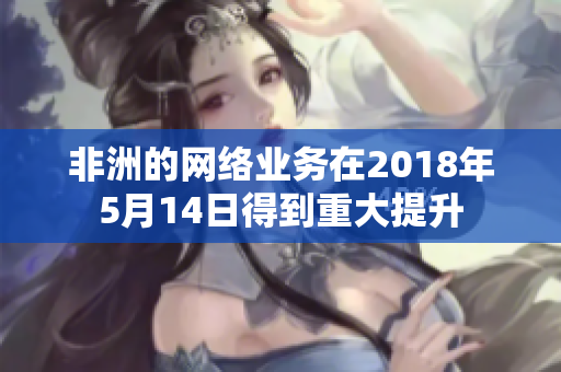 非洲的网络业务在2018年5月14日得到重大提升