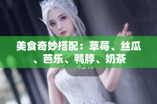 美食奇妙搭配：草莓、丝瓜、芭乐、鸭脖、奶茶