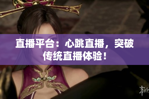 直播平台：心跳直播，突破传统直播体验！