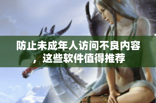 防止未成年人访问不良内容，这些软件值得推荐