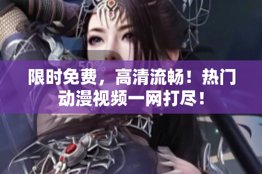 限时免费，高清流畅！热门动漫视频一网打尽！