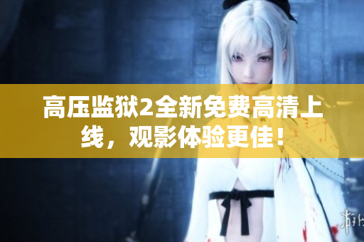 高压监狱2全新免费高清上线，观影体验更佳！