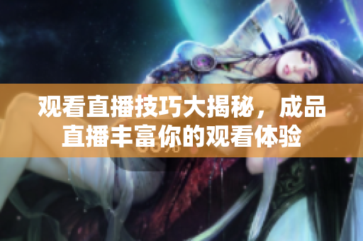 观看直播技巧大揭秘，成品直播丰富你的观看体验