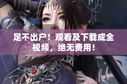 足不出户！观看及下载成全视频，绝无费用！