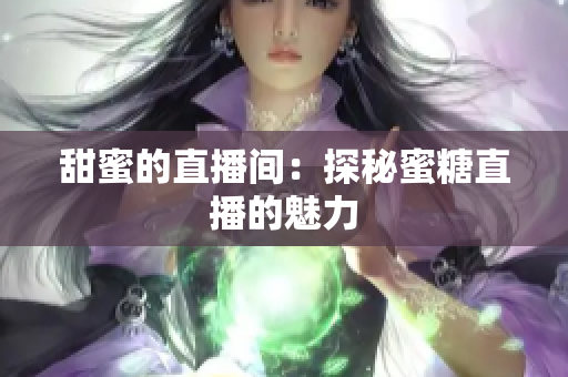 甜蜜的直播间：探秘蜜糖直播的魅力