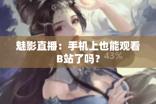 魅影直播：手机上也能观看B站了吗？