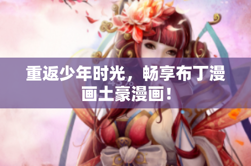 重返少年时光，畅享布丁漫画土豪漫画！
