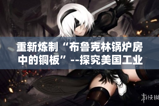 重新炼制“布鲁克林锅炉房中的铜板”--探究美国工业史上的珍贵资源