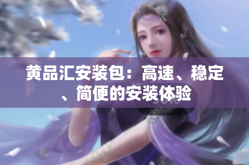黄品汇安装包：高速、稳定、简便的安装体验