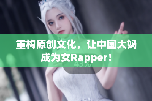 重构原创文化，让中国大妈成为女Rapper！