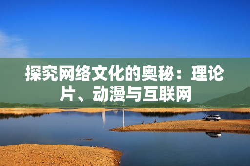 探究网络文化的奥秘：理论片、动漫与互联网