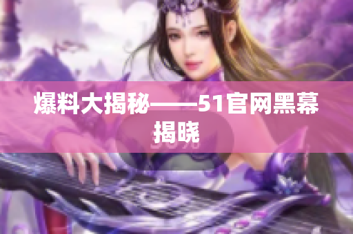 爆料大揭秘——51官网黑幕揭晓