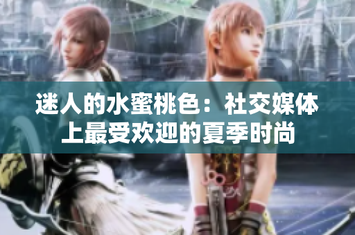 迷人的水蜜桃色：社交媒体上最受欢迎的夏季时尚