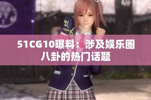 51CG10曝料：涉及娱乐圈八卦的热门话题