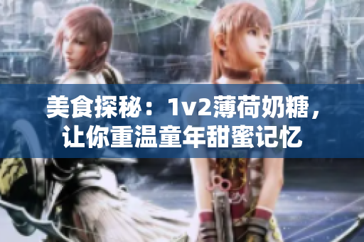 美食探秘：1v2薄荷奶糖，让你重温童年甜蜜记忆