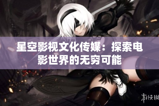 星空影视文化传媒：探索电影世界的无穷可能
