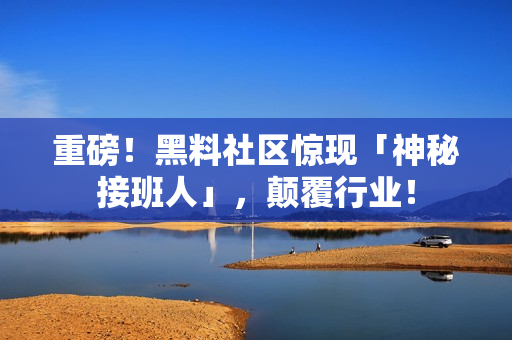 重磅！黑料社区惊现「神秘接班人」，颠覆行业！