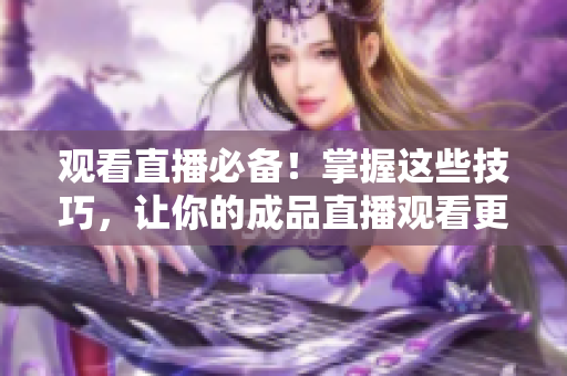 观看直播必备！掌握这些技巧，让你的成品直播观看更加顺畅