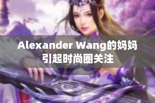 Alexander Wang的妈妈引起时尚圈关注
