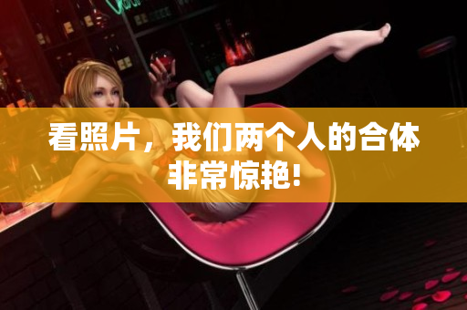 看照片，我们两个人的合体非常惊艳!