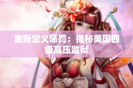重新定义惩罚：揭秘美国四级高压监狱