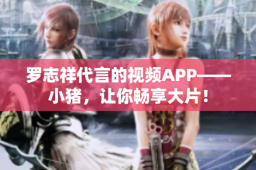 罗志祥代言的视频APP——小猪，让你畅享大片！