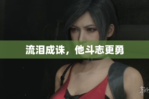 流泪成诛，他斗志更勇