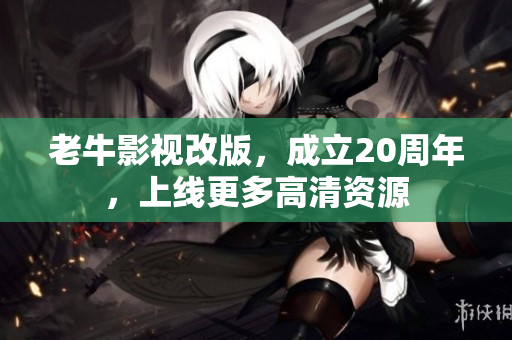 老牛影视改版，成立20周年，上线更多高清资源
