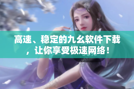 高速、稳定的九幺软件下载，让你享受极速网络！