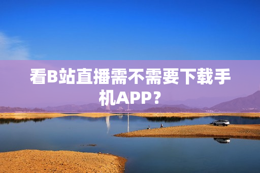 看B站直播需不需要下载手机APP？