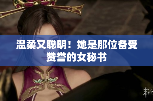 温柔又聪明！她是那位备受赞誉的女秘书