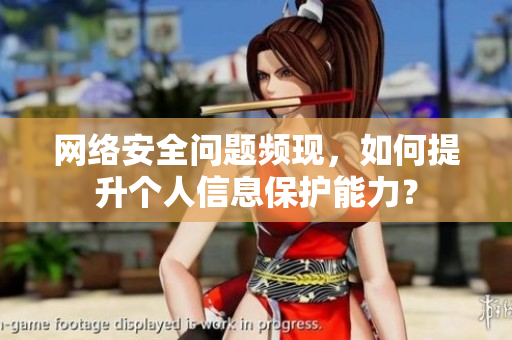 网络安全问题频现，如何提升个人信息保护能力？