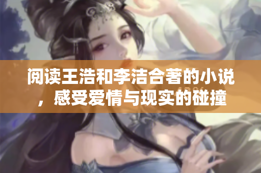 阅读王浩和李洁合著的小说，感受爱情与现实的碰撞