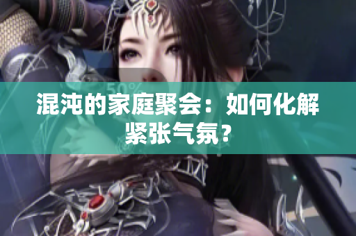 混沌的家庭聚会：如何化解紧张气氛？