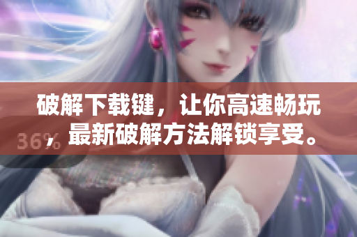 破解下载键，让你高速畅玩，最新破解方法解锁享受。
