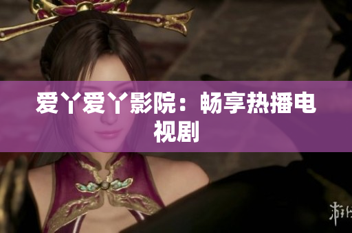 爱丫爱丫影院：畅享热播电视剧