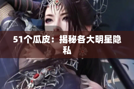 51个瓜皮：揭秘各大明星隐私