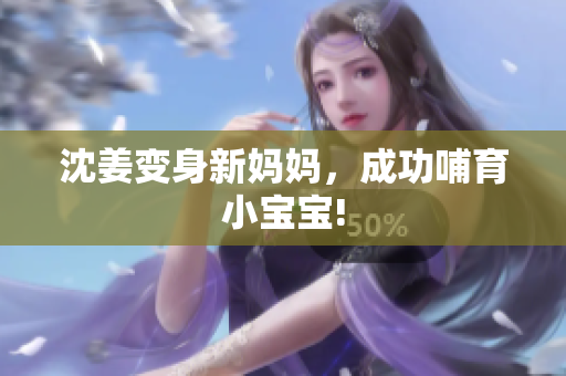 沈姜变身新妈妈，成功哺育小宝宝!