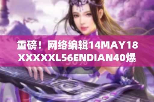 重磅！网络编辑14MAY18XXXXXL56ENDIAN40爆料最新动态