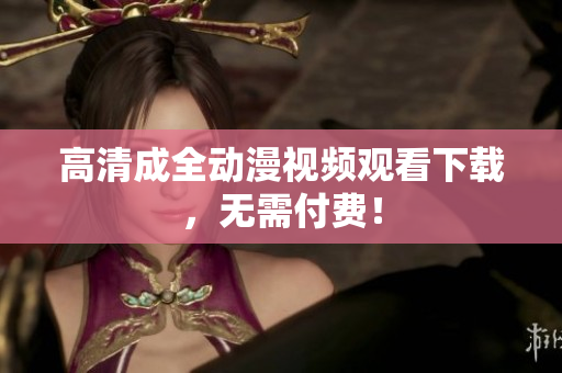 高清成全动漫视频观看下载，无需付费！